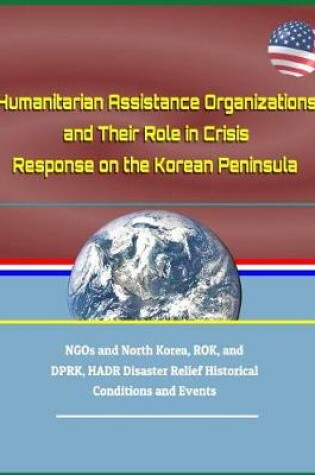 Cover of Humanitarian Assistance Organizations and Their Role in Crisis Response on the Korean Peninsula - Ngos and North Korea, Rok, and Dprk, Hadr Disaster Relief Historical Conditions and Events