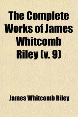 Cover of The Complete Works of James Whitcomb Riley Volume 9; In Ten Volumes, Including Poems and Prose Sketches, Many of Which Have Not Heretofore Been Published an Authentic Biography, an Elaborate Index and Numerous Illustrations in Color from Paintings by Howard Ch