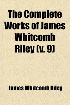Book cover for The Complete Works of James Whitcomb Riley Volume 9; In Ten Volumes, Including Poems and Prose Sketches, Many of Which Have Not Heretofore Been Published an Authentic Biography, an Elaborate Index and Numerous Illustrations in Color from Paintings by Howard Ch