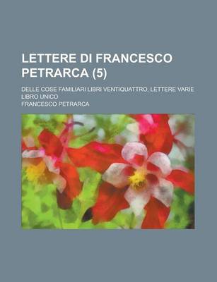 Book cover for Lettere Di Francesco Petrarca (5); Delle Cose Familiari Libri Ventiquattro, Lettere Varie Libro Unico