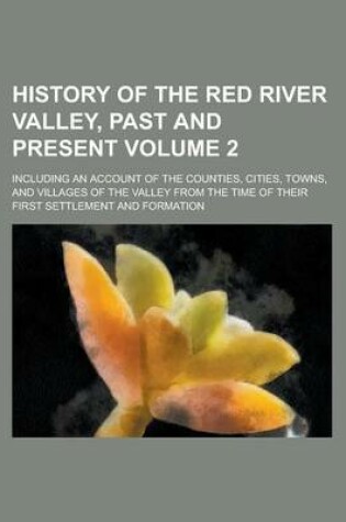 Cover of History of the Red River Valley, Past and Present; Including an Account of the Counties, Cities, Towns, and Villages of the Valley from the Time of Their First Settlement and Formation Volume 2