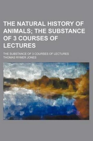 Cover of The Natural History of Animals; The Substance of 3 Courses of Lectures. the Substance of 3 Courses of Lectures