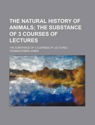 Book cover for The Natural History of Animals; The Substance of 3 Courses of Lectures. the Substance of 3 Courses of Lectures