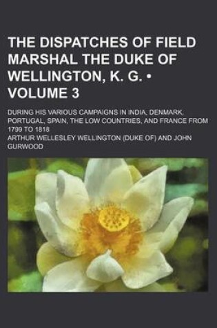 Cover of The Dispatches of Field Marshal the Duke of Wellington, K. G. (Volume 3); During His Various Campaigns in India, Denmark, Portugal, Spain, the Low Countries, and France from 1799 to 1818