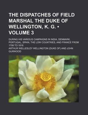 Book cover for The Dispatches of Field Marshal the Duke of Wellington, K. G. (Volume 3); During His Various Campaigns in India, Denmark, Portugal, Spain, the Low Countries, and France from 1799 to 1818