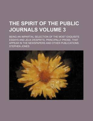 Book cover for The Spirit of the Public Journals; Being an Impartial Selection of the Most Exquisite Essays and Jeux D'Esprits, Principally Prose, That Appear in the Newspapers and Other Publications Volume 3