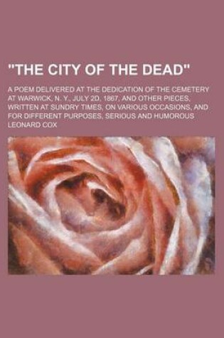 Cover of The City of the Dead; A Poem Delivered at the Dedication of the Cemetery at Warwick, N. Y., July 2D, 1867, and Other Pieces, Written at Sundry Times, on Various Occasions, and for Different Purposes, Serious and Humorous