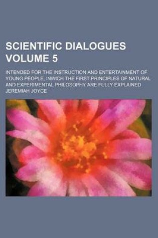 Cover of Scientific Dialogues; Intended for the Instruction and Entertainment of Young People, Inwich the First Principles of Natural and Experimental Philosophy Are Fully Explained Volume 5