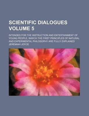 Book cover for Scientific Dialogues; Intended for the Instruction and Entertainment of Young People, Inwich the First Principles of Natural and Experimental Philosophy Are Fully Explained Volume 5