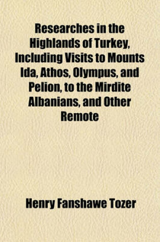 Cover of Researches in the Highlands of Turkey, Including Visits to Mounts Ida, Athos, Olympus, and Pelion, to the Mirdite Albanians, and Other Remote