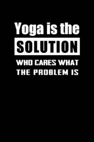 Cover of Yoga is the Solution Who cares what the Problem is