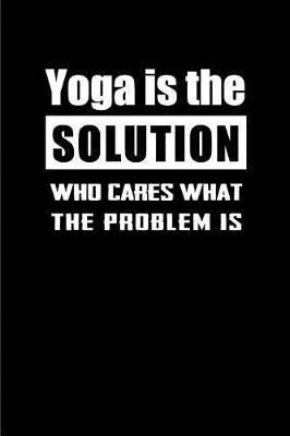 Book cover for Yoga is the Solution Who cares what the Problem is