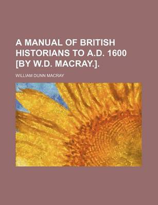 Book cover for A Manual of British Historians to A.D. 1600 [By W.D. Macray.].