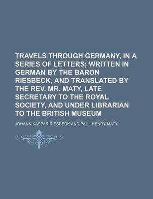 Book cover for Travels Through Germany, in a Series of Letters Volume 2; Written in German by the Baron Riesbeck, and Translated by the REV. Mr. Maty, Late Secretary to the Royal Society, and Under Librarian to the British Museum