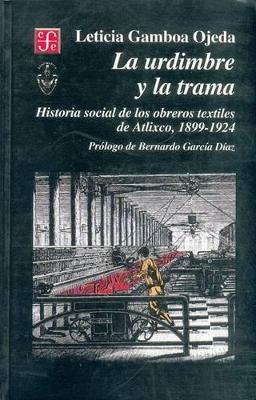 Book cover for La Urdimbre y La Trama. Historia Social de Los Obreros Textiles de Atlixco, 1899-1924