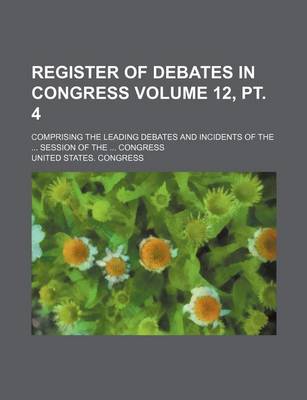 Book cover for Register of Debates in Congress Volume 12, PT. 4; Comprising the Leading Debates and Incidents of the ... Session of the ... Congress