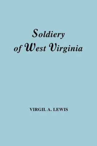 Cover of The Soldiery in West Virginia in the French and Indian War; Lord Dunmore's War; the Revolution; the Later Indian Wars; the Whiskey Insurrection; the Scond War with England; the War with Mexico; and Addenda Relating to West Virginians in the Civil War. Rep