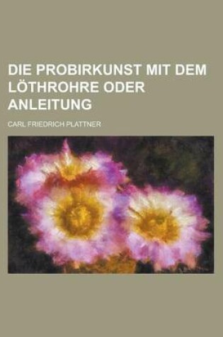 Cover of Die Probirkunst Mit Dem Lothrohre Oder Anleitung