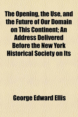 Book cover for The Opening, the Use, and the Future of Our Domain on This Continent; An Address Delivered Before the New York Historical Society on Its