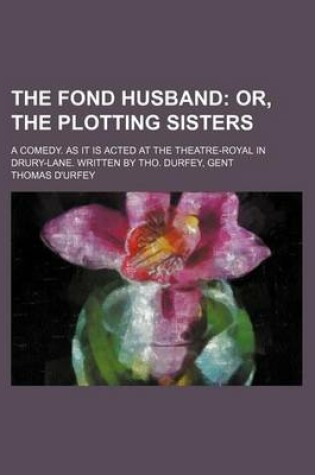 Cover of The Fond Husband; A Comedy. as It Is Acted at the Theatre-Royal in Drury-Lane. Written by Tho. Durfey, Gent