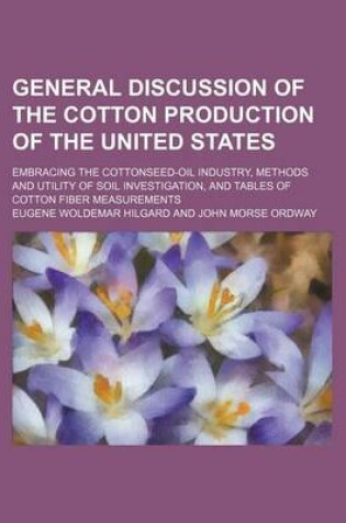 Cover of General Discussion of the Cotton Production of the United States; Embracing the Cottonseed-Oil Industry, Methods and Utility of Soil Investigation, and Tables of Cotton Fiber Measurements