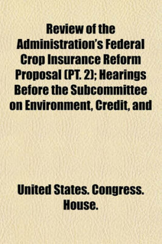 Cover of Review of the Administration's Federal Crop Insurance Reform Proposal (PT. 2); Hearings Before the Subcommittee on Environment, Credit, and