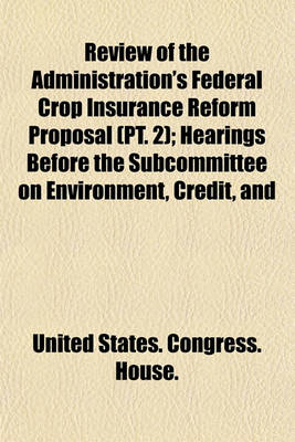 Book cover for Review of the Administration's Federal Crop Insurance Reform Proposal (PT. 2); Hearings Before the Subcommittee on Environment, Credit, and