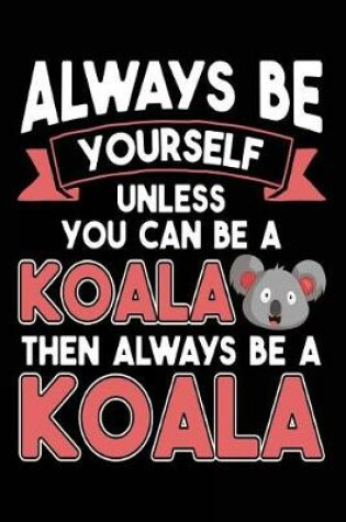 Cover of Always Be Yourself Unless You Can Be A Koala Then Always Be A Koala