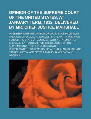 Book cover for Opinion of the Supreme Court of the United States, at January Term, 1832, Delivered by Mr. Chief Justice Marshall; Together with the Opinion of Mr. Justice McLean, in the Case of Samuel A. Worcester, Plaintiff in Error Versus the State of