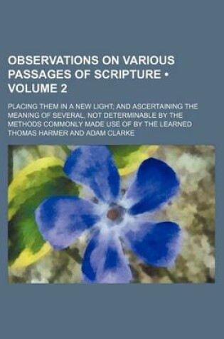 Cover of Observations on Various Passages of Scripture (Volume 2); Placing Them in a New Light and Ascertaining the Meaning of Several, Not Determinable by the Methods Commonly Made Use of by the Learned