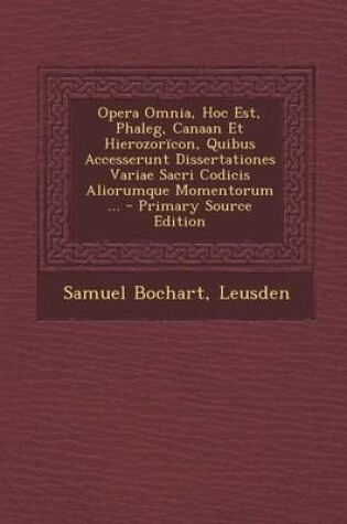 Cover of Opera Omnia, Hoc Est, Phaleg, Canaan Et Hierozoricon, Quibus Accesserunt Dissertationes Variae Sacri Codicis Aliorumque Momentorum ... - Primary Sourc