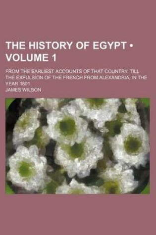 Cover of The History of Egypt (Volume 1); From the Earliest Accounts of That Country, Till the Expulsion of the French from Alexandria, in the Year 1801