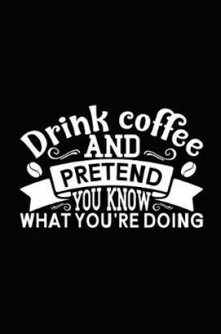 Cover of Drink Coffee and Pretend You Know What You Are Doing