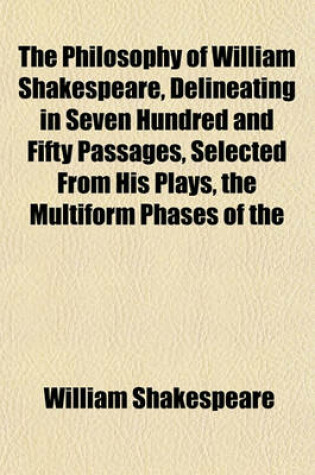 Cover of The Philosophy of William Shakespeare, Delineating in Seven Hundred and Fifty Passages, Selected from His Plays, the Multiform Phases of the