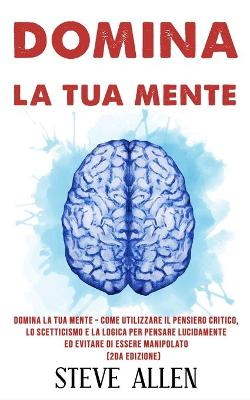 Book cover for Domina la tua mente - Come utilizzare il pensiero critico, lo scetticismo e la logica per pensare lucidamente ed evitare di essere manipolato (2da Edizione)