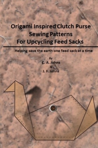 Cover of Origami Inspired Clutch Purse Sewing Patterns for Upcycling Feed Sacks