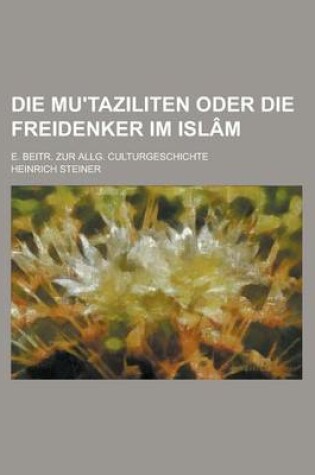 Cover of Die Mu'taziliten Oder Die Freidenker Im Islam; E. Beitr. Zur Allg. Culturgeschichte