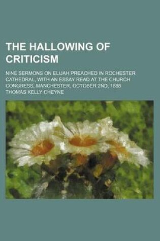 Cover of The Hallowing of Criticism; Nine Sermons on Elijah Preached in Rochester Cathedral, with an Essay Read at the Church Congress, Manchester, October 2nd, 1888