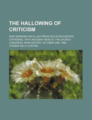 Book cover for The Hallowing of Criticism; Nine Sermons on Elijah Preached in Rochester Cathedral, with an Essay Read at the Church Congress, Manchester, October 2nd, 1888