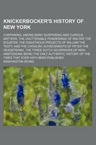 Cover of Knickerbocker's History of New York; Containing, Among Many Surprising and Curious Matters, the Unutterable Ponderings of Walter the Doubter, the Disastrous Projects of William the Testy, and the Chivalric Achievements of Peter the Headstrong, the Three Du