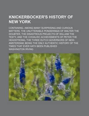 Book cover for Knickerbocker's History of New York; Containing, Among Many Surprising and Curious Matters, the Unutterable Ponderings of Walter the Doubter, the Disastrous Projects of William the Testy, and the Chivalric Achievements of Peter the Headstrong, the Three Du