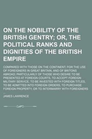 Cover of On the Nobility of the British Gentry; Or, the Political Ranks and Dignities of the British Empire. Compared with Those on the Continent for the Use of Foreigners in Great Britain, and of Britons Abroad Particularly of Those Who Desire to Be Presented at F