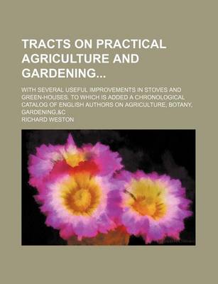 Book cover for Tracts on Practical Agriculture and Gardening; With Several Useful Improvements in Stoves and Green-Houses. to Which Is Added a Chronological Catalog of English Authors on Agriculture, Botany, Gardening,&c