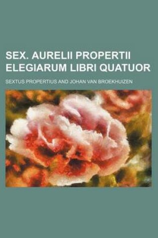 Cover of Sex. Aurelii Propertii Elegiarum Libri Quatuor