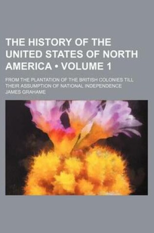 Cover of The History of the United States of North America (Volume 1); From the Plantation of the British Colonies Till Their Assumption of National Independence