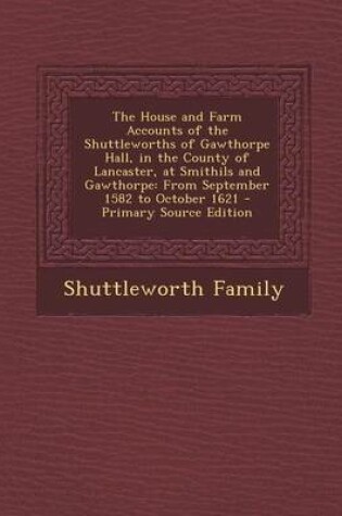 Cover of The House and Farm Accounts of the Shuttleworths of Gawthorpe Hall, in the County of Lancaster, at Smithils and Gawthorpe