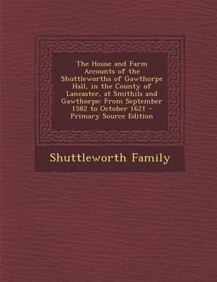 Book cover for The House and Farm Accounts of the Shuttleworths of Gawthorpe Hall, in the County of Lancaster, at Smithils and Gawthorpe