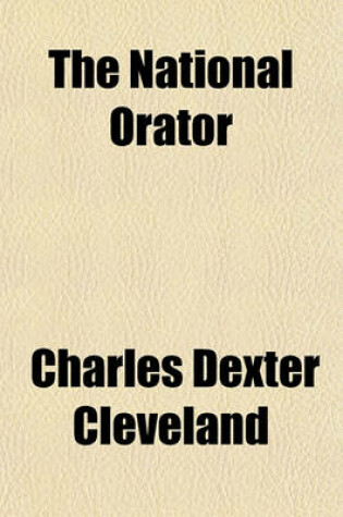 Cover of The National Orator; Consisting of Selections, Adapted for Rhetorical Recitation, from the Parliamentary, Forensic and Pulpit Eloquence of Great Britain and America Interspersed with Extracts from the Poets, and with Dialogues