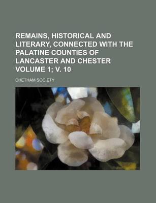 Book cover for Remains, Historical and Literary, Connected with the Palatine Counties of Lancaster and Chester Volume 1; V. 10