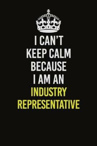 Cover of I Can't Keep Calm Because I Am An Industry Representative